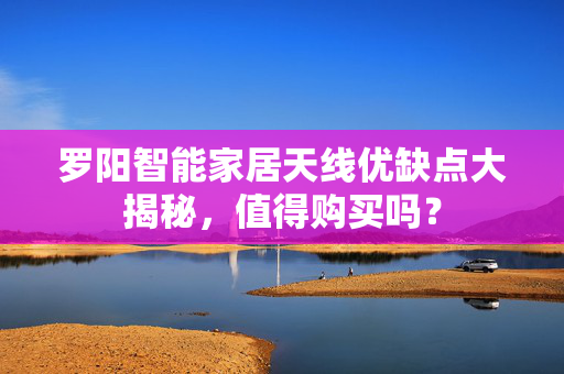 罗阳智能家居天线优缺点大揭秘，值得购买吗？