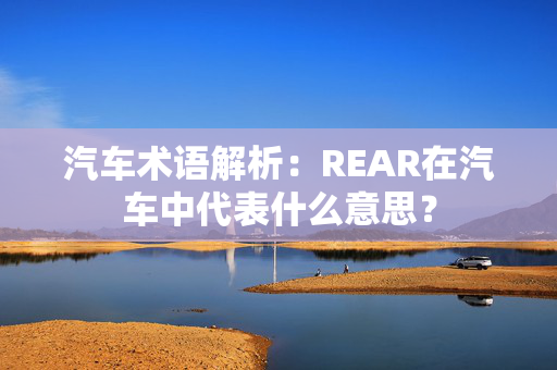 汽车术语解析：REAR在汽车中代表什么意思？