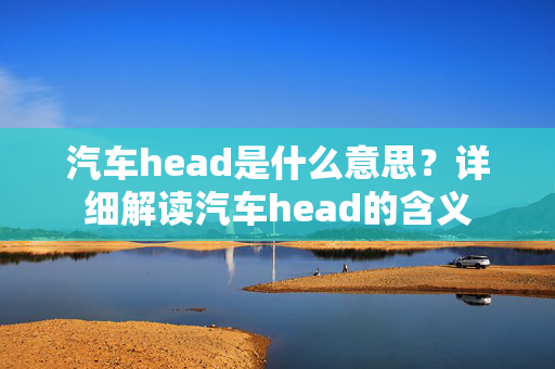 汽车head是什么意思？详细解读汽车head的含义