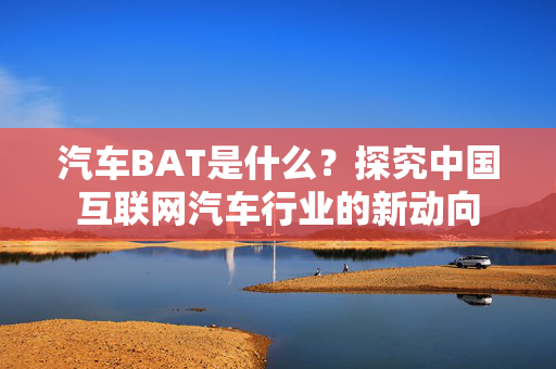 汽车BAT是什么？探究中国互联网汽车行业的新动向