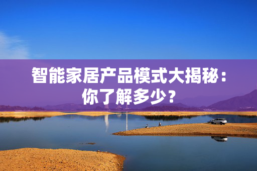 智能家居产品模式大揭秘：你了解多少？