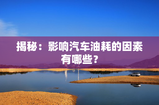 揭秘：影响汽车油耗的因素有哪些？