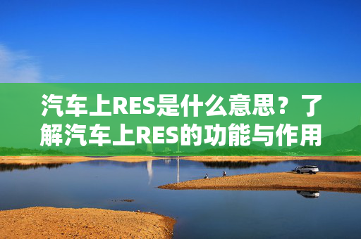 汽车上RES是什么意思？了解汽车上RES的功能与作用