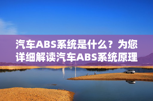 汽车ABS系统是什么？为您详细解读汽车ABS系统原理及作用