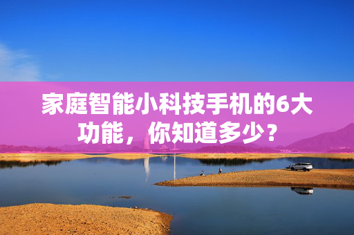 家庭智能小科技手机的6大功能，你知道多少？