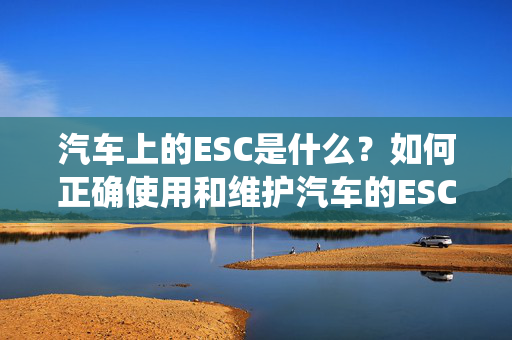 汽车上的ESC是什么？如何正确使用和维护汽车的ESC系统？