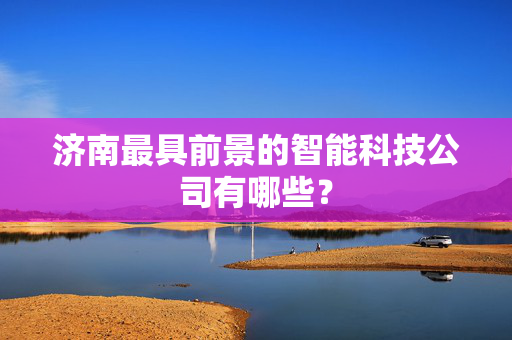 济南最具前景的智能科技公司有哪些？