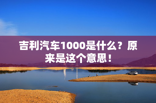 吉利汽车1000是什么？原来是这个意思！