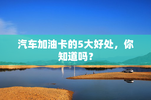 汽车加油卡的5大好处，你知道吗？