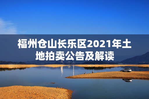 福州仓山长乐区2021年土地拍卖公告及解读