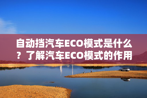 自动挡汽车ECO模式是什么？了解汽车ECO模式的作用和原理