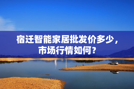 宿迁智能家居批发价多少，市场行情如何？