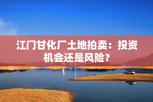 江门甘化厂土地拍卖：投资机会还是风险？