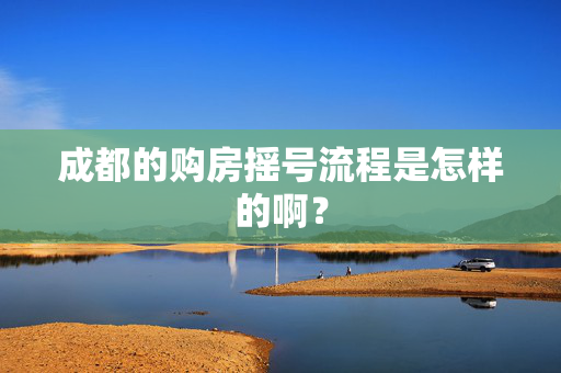 成都的购房摇号流程是怎样的啊？