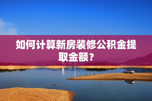 如何计算新房装修公积金提取金额？