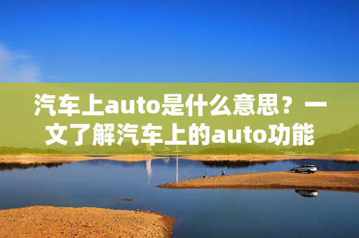 汽车上auto是什么意思？一文了解汽车上的auto功能