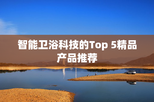 智能卫浴科技的Top 5精品产品推荐