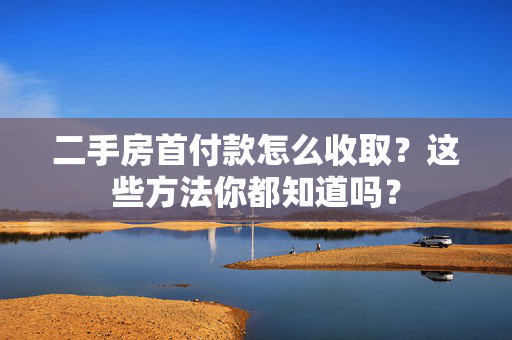 二手房首付款怎么收取？这些方法你都知道吗？