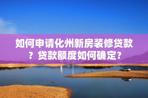 如何申请化州新房装修贷款？贷款额度如何确定？