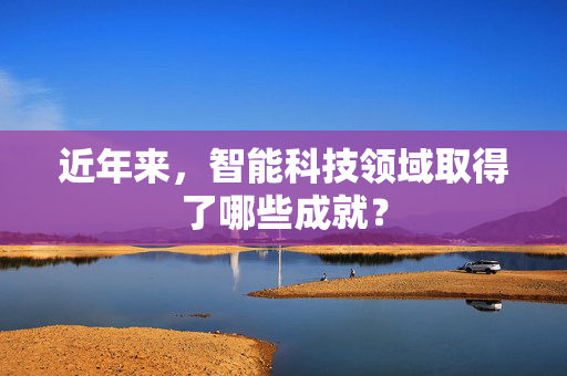 近年来，智能科技领域取得了哪些成就？