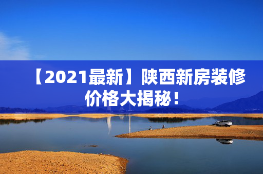 【2021最新】陕西新房装修价格大揭秘！