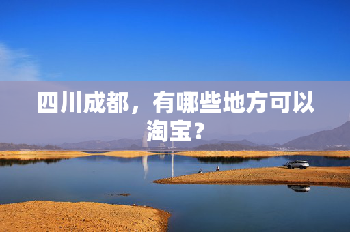 四川成都，有哪些地方可以淘宝？