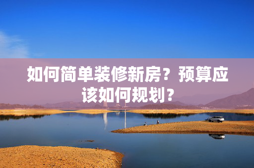 如何简单装修新房？预算应该如何规划？