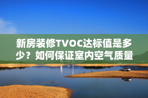 新房装修TVOC达标值是多少？如何保证室内空气质量？