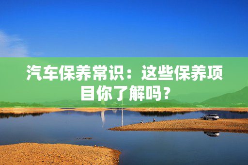 汽车保养常识：这些保养项目你了解吗？