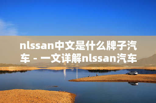 nlssan中文是什么牌子汽车 - 一文详解nlssan汽车的背景和特点