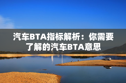 汽车BTA指标解析：你需要了解的汽车BTA意思