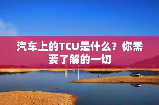 汽车上的TCU是什么？你需要了解的一切