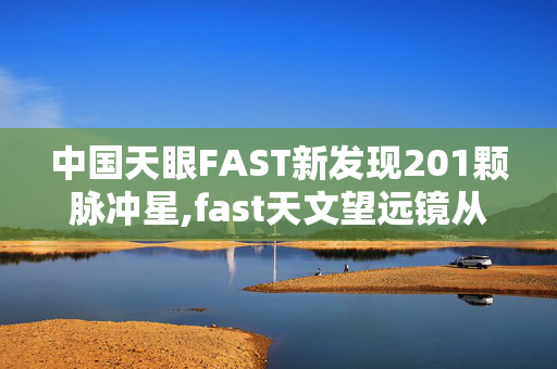 中国天眼FAST新发现201颗脉冲星,fast天文望远镜从古至今都发现了什么？