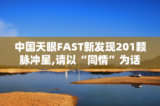 中国天眼FAST新发现201颗脉冲星,请以“同情”为话题写一篇不少于800字的议论文！ 题目自拟！各位姐姐哥哥们，帮帮小