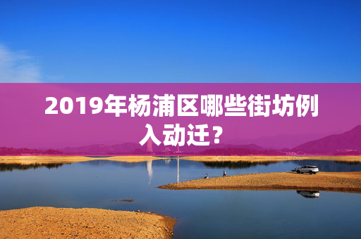 2019年杨浦区哪些街坊例入动迁？