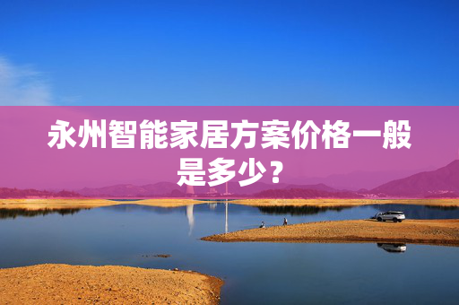 永州智能家居方案价格一般是多少？