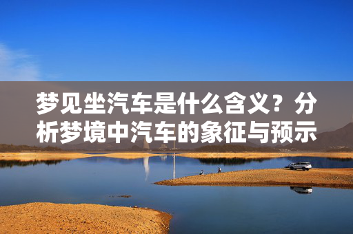 梦见坐汽车是什么含义？分析梦境中汽车的象征与预示