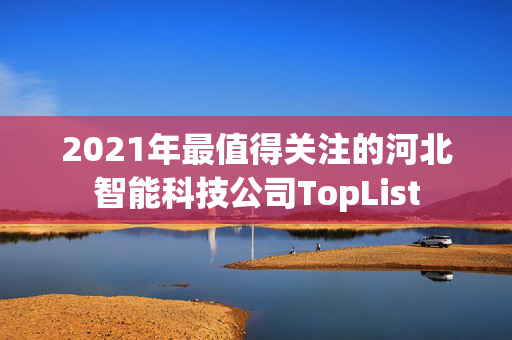 2021年最值得关注的河北智能科技公司TopList