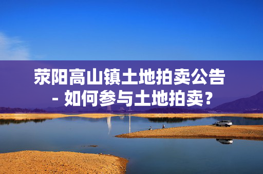 荥阳高山镇土地拍卖公告 - 如何参与土地拍卖？