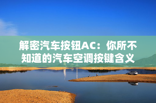 解密汽车按钮AC：你所不知道的汽车空调按键含义