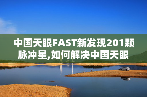 中国天眼FAST新发现201颗脉冲星,如何解决中国天眼望远镜排水问题？