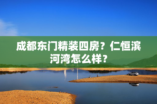 成都东门精装四房？仁恒滨河湾怎么样？