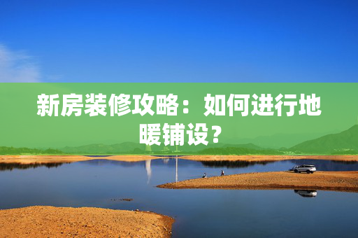 新房装修攻略：如何进行地暖铺设？