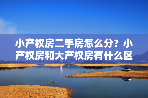 小产权房二手房怎么分？小产权房和大产权房有什么区别？