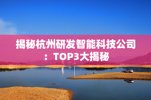 揭秘杭州研发智能科技公司：TOP3大揭秘