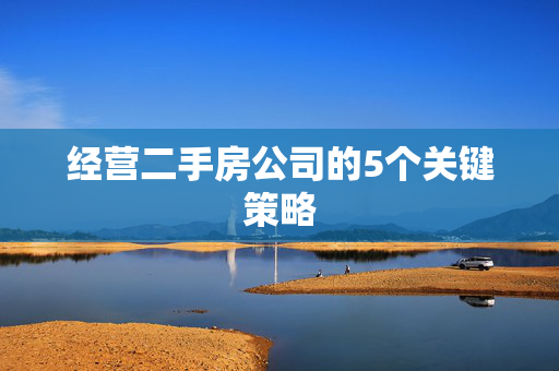 经营二手房公司的5个关键策略