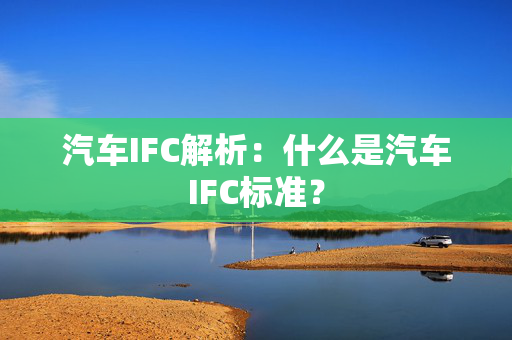 汽车IFC解析：什么是汽车IFC标准？