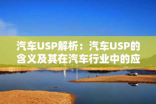 汽车USP解析：汽车USP的含义及其在汽车行业中的应用