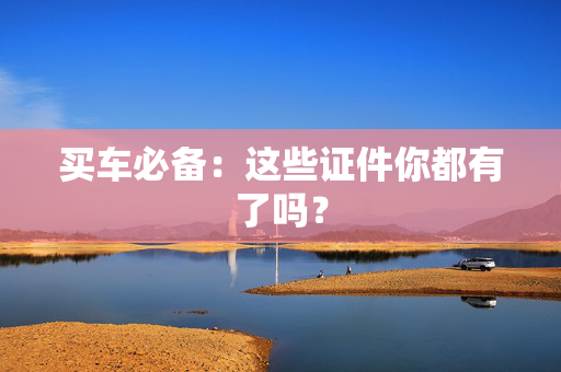 买车必备：这些证件你都有了吗？