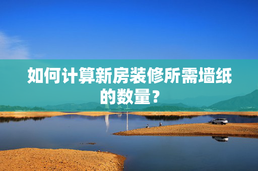 如何计算新房装修所需墙纸的数量？